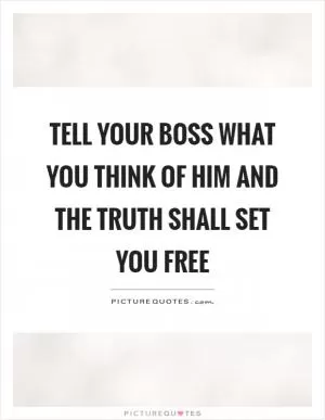 Tell your boss what you think of him and the truth shall set you free Picture Quote #1