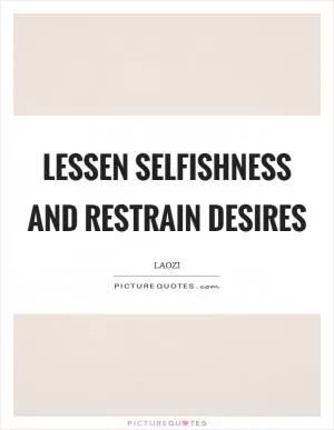 Lessen selfishness and restrain desires Picture Quote #1
