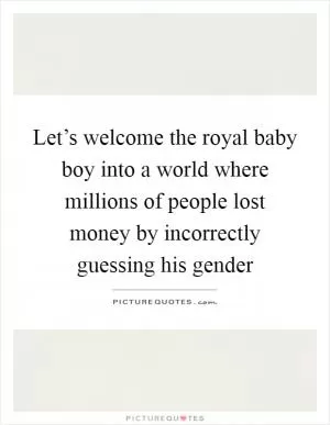 Let’s welcome the royal baby boy into a world where millions of people lost money by incorrectly guessing his gender Picture Quote #1