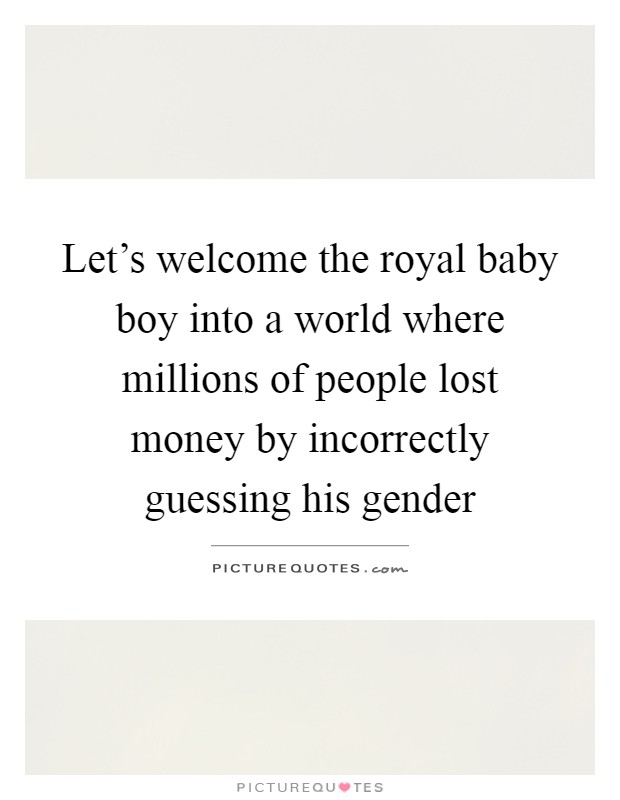 Let's welcome the royal baby boy into a world where millions of people lost money by incorrectly guessing his gender Picture Quote #1