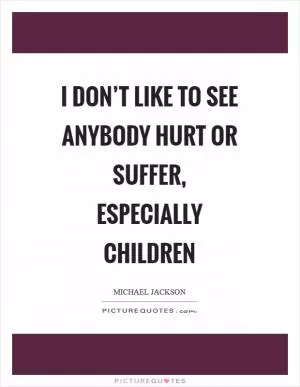 I don’t like to see anybody hurt or suffer, especially children Picture Quote #1