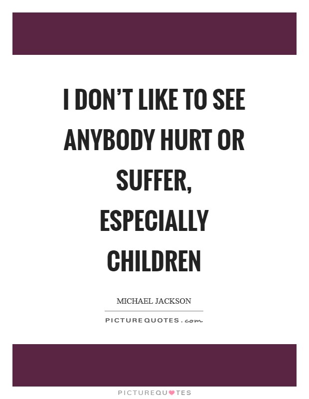 I don't like to see anybody hurt or suffer, especially children Picture Quote #1