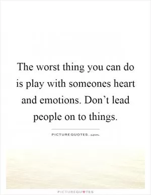 The worst thing you can do is play with someones heart and emotions. Don’t lead people on to things Picture Quote #1