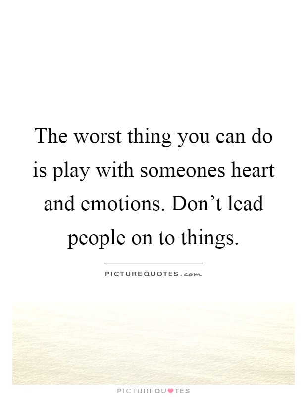 The worst thing you can do is play with someones heart and emotions. Don't lead people on to things Picture Quote #1