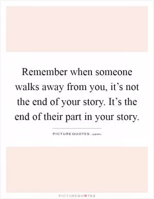 Remember when someone walks away from you, it’s not the end of your story. It’s the end of their part in your story Picture Quote #1