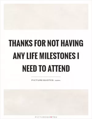 Thanks for not having any life milestones I need to attend Picture Quote #1