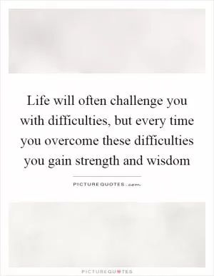 Life will often challenge you with difficulties, but every time you overcome these difficulties you gain strength and wisdom Picture Quote #1