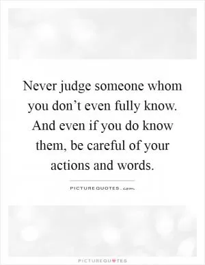Never judge someone whom you don’t even fully know. And even if you do know them, be careful of your actions and words Picture Quote #1