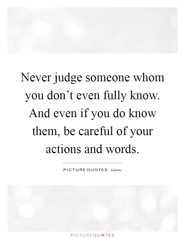 Never judge someone whom you don't even fully know. And even if you do know them, be careful of your actions and words Picture Quote #1