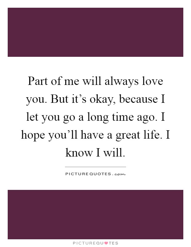 Part of me will always love you. But it's okay, because I let you go a long time ago. I hope you'll have a great life. I know I will Picture Quote #1