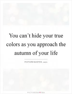 You can’t hide your true colors as you approach the autumn of your life Picture Quote #1