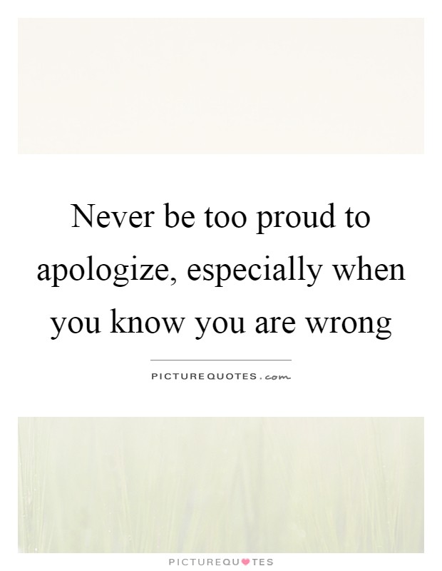 Never be too proud to apologize, especially when you know you are wrong Picture Quote #1