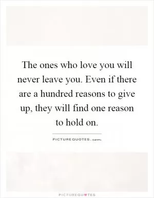 The ones who love you will never leave you. Even if there are a hundred reasons to give up, they will find one reason to hold on Picture Quote #1