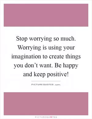 Stop worrying so much. Worrying is using your imagination to create things you don’t want. Be happy and keep positive! Picture Quote #1