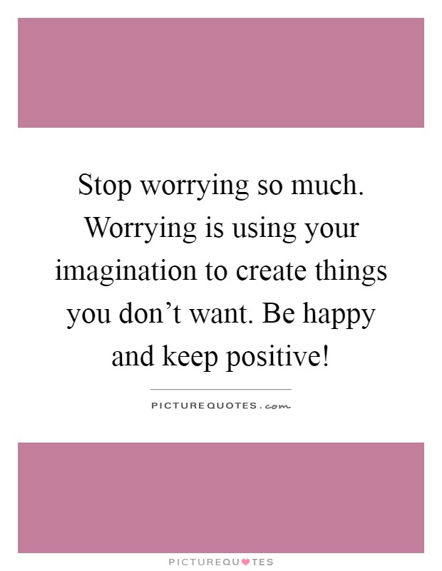Stop worrying so much. Worrying is using your imagination to create things you don't want. Be happy and keep positive! Picture Quote #1
