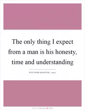 The only thing I expect from a man is his honesty, time and understanding Picture Quote #1