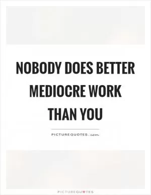 Nobody does better mediocre work than you Picture Quote #1