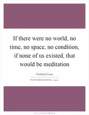 If there were no world, no time, no space, no condition, if none of us existed, that would be meditation Picture Quote #1