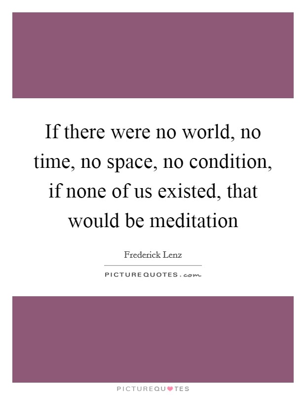If there were no world, no time, no space, no condition, if none of us existed, that would be meditation Picture Quote #1