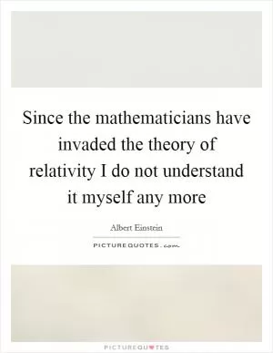 Since the mathematicians have invaded the theory of relativity I do not understand it myself any more Picture Quote #1