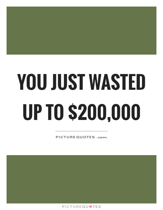 You just wasted up to $200,000 Picture Quote #1