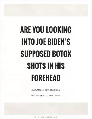 Are you looking into Joe Biden’s supposed botox shots in his forehead Picture Quote #1