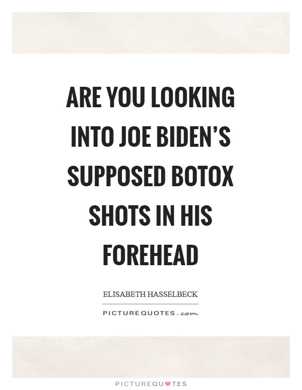 Are you looking into Joe Biden's supposed botox shots in his forehead Picture Quote #1