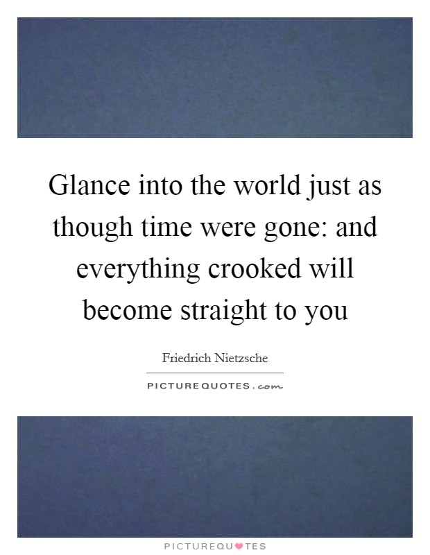 Glance into the world just as though time were gone: and everything crooked will become straight to you Picture Quote #1