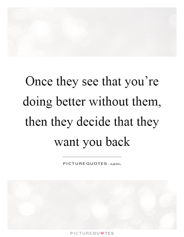 Once they see that you're doing better without them, then they decide that they want you back Picture Quote #1