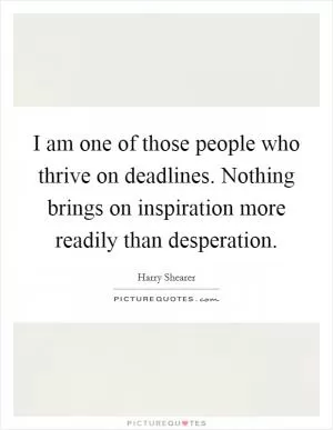 I am one of those people who thrive on deadlines. Nothing brings on inspiration more readily than desperation Picture Quote #1