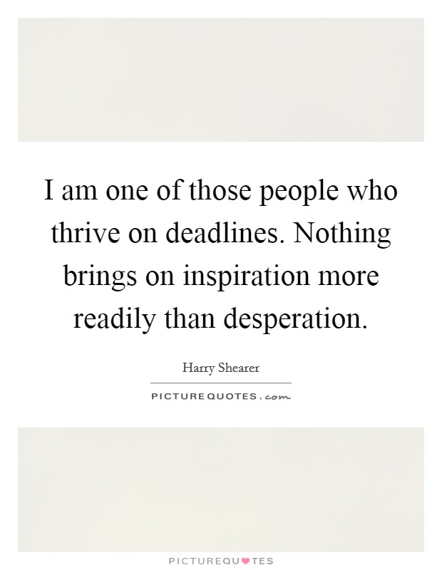 I am one of those people who thrive on deadlines. Nothing brings on inspiration more readily than desperation Picture Quote #1