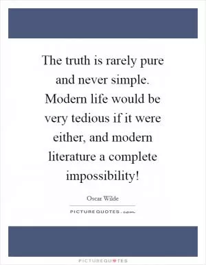 The truth is rarely pure and never simple. Modern life would be very tedious if it were either, and modern literature a complete impossibility! Picture Quote #1