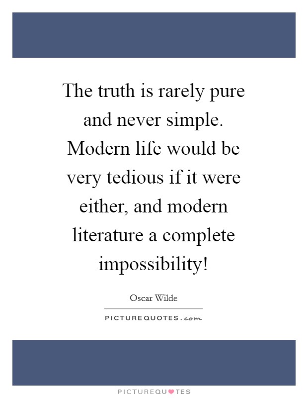 The truth is rarely pure and never simple. Modern life would be very tedious if it were either, and modern literature a complete impossibility! Picture Quote #1