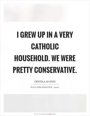 I grew up in a very Catholic household. We were pretty conservative Picture Quote #1
