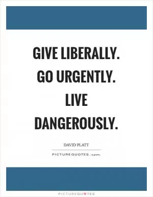 Give liberally. Go urgently. Live dangerously Picture Quote #1