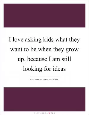 I love asking kids what they want to be when they grow up, because I am still looking for ideas Picture Quote #1