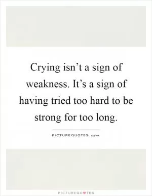 Crying isn’t a sign of weakness. It’s a sign of having tried too hard to be strong for too long Picture Quote #1