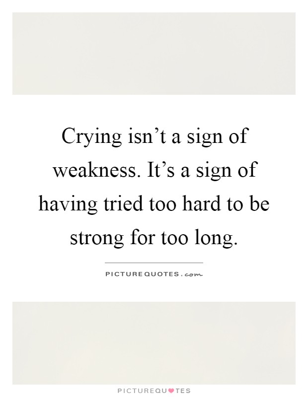 Crying isn't a sign of weakness. It's a sign of having tried too hard to be strong for too long Picture Quote #1