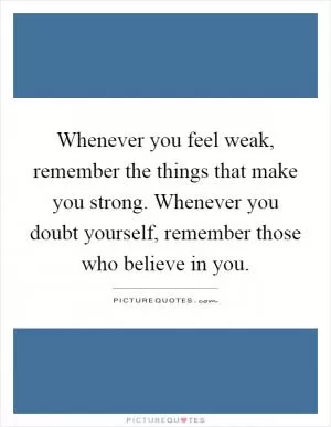 Whenever you feel weak, remember the things that make you strong. Whenever you doubt yourself, remember those who believe in you Picture Quote #1