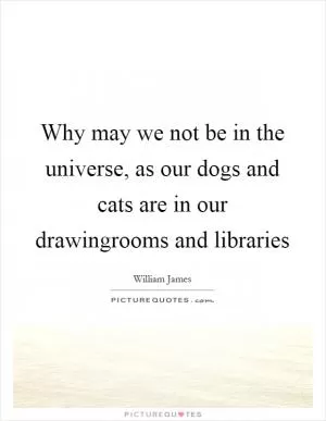 Why may we not be in the universe, as our dogs and cats are in our drawingrooms and libraries Picture Quote #1