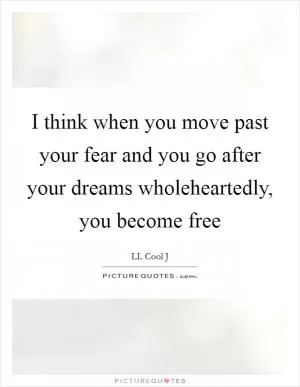 I think when you move past your fear and you go after your dreams wholeheartedly, you become free Picture Quote #1