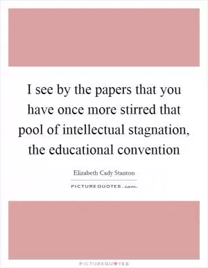 I see by the papers that you have once more stirred that pool of intellectual stagnation, the educational convention Picture Quote #1