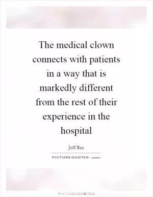 The medical clown connects with patients in a way that is markedly different from the rest of their experience in the hospital Picture Quote #1