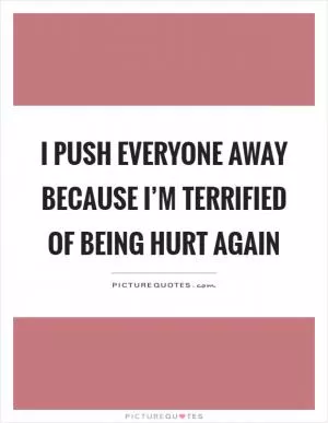 I push everyone away because I’m terrified of being hurt again Picture Quote #1