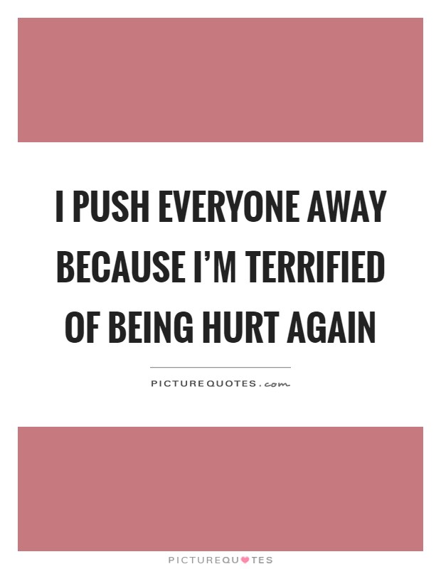 I push everyone away because I'm terrified of being hurt again Picture Quote #1
