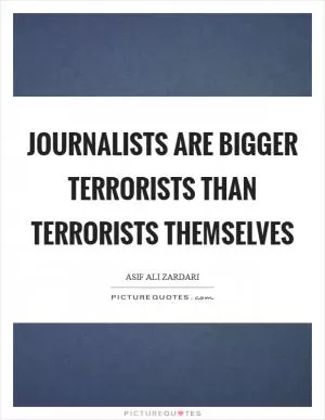 Journalists are bigger terrorists than terrorists themselves Picture Quote #1
