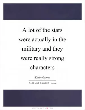 A lot of the stars were actually in the military and they were really strong characters Picture Quote #1