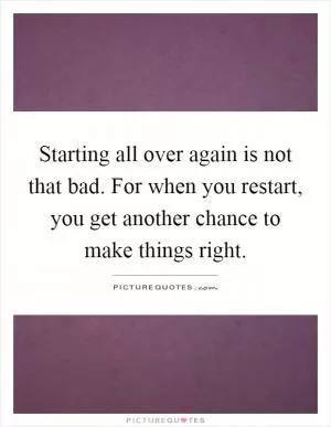 Starting all over again is not that bad. For when you restart, you get another chance to make things right Picture Quote #1