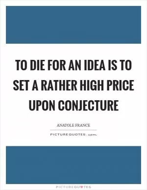 To die for an idea is to set a rather high price upon conjecture Picture Quote #1