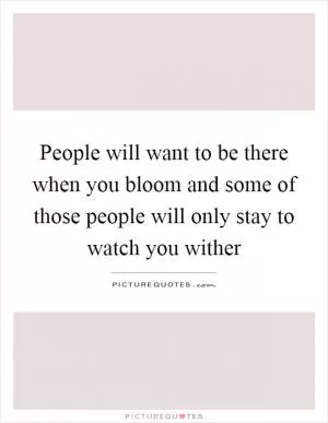 People will want to be there when you bloom and some of those people will only stay to watch you wither Picture Quote #1